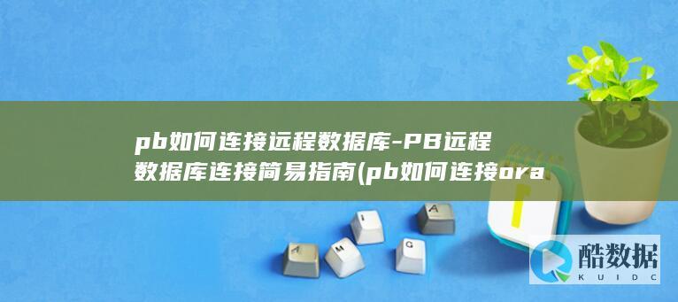 pb如何连接远程数据库-PB远程数据库连接简易指南 (pb如何连接oracle数据库)