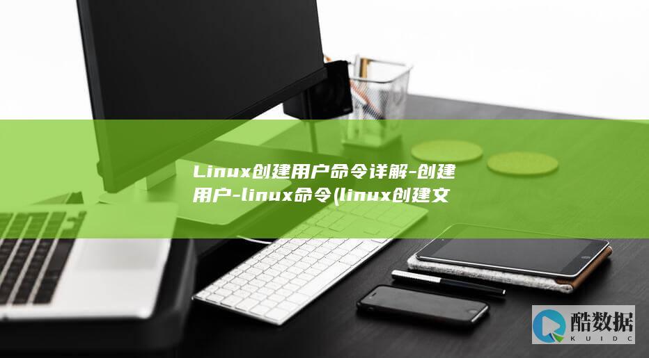 Linux创建用户命令详解-创建用户-linux命令 (linux创建文件命令)