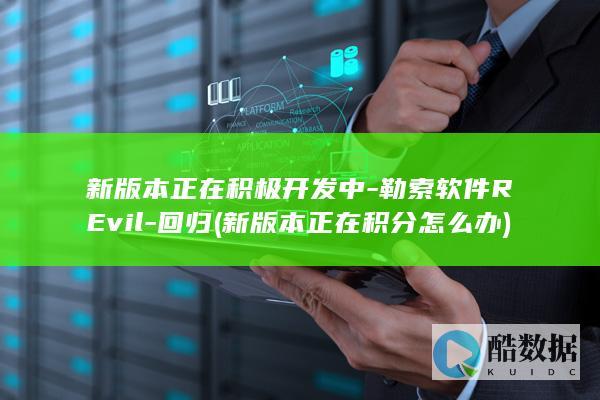 新版本正在积极开发中-勒索软件REvil-回归 (新版本正在积分怎么办)