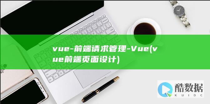vue-前端请求管理-Vue (vue前端页面设计)