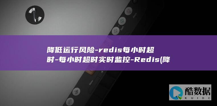降低运行风险-redis每小时超时-每小时超时实时监控-Redis (降低运行风险的方法)