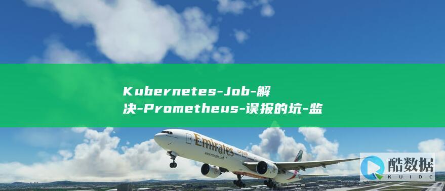 Kubernetes-Job-解决-Prometheus-误报的坑-监控 (kubernetes)