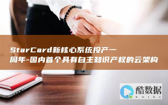 StarCard新核心系统投产一周年-国内首个具有自主知识产权的云架构信用卡核心业务系统 (starcam摄像头app下载官网)
