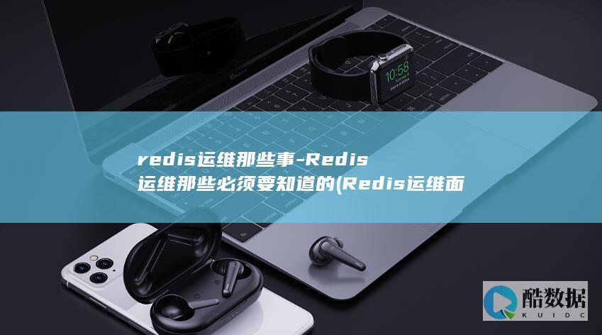 redis运维那些事-Redis运维那些必须要知道的 (Redis运维面试题)