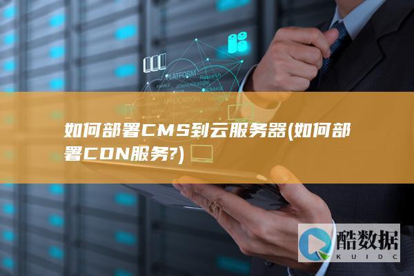 如何部署CMS到云服务器 (如何部署CDN服务?)