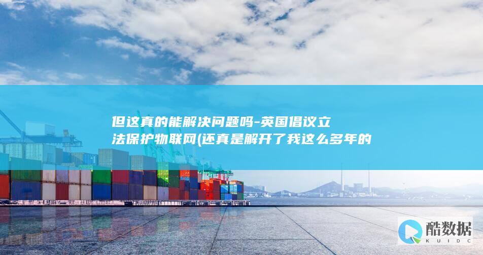 但这真的能解决问题吗-英国倡议立法保护物联网 (还真是解开了我这么多年的疑惑)