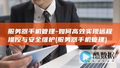 服务器手机管理-如何高效实现远程操控与安全维护 (服务器手机管理)