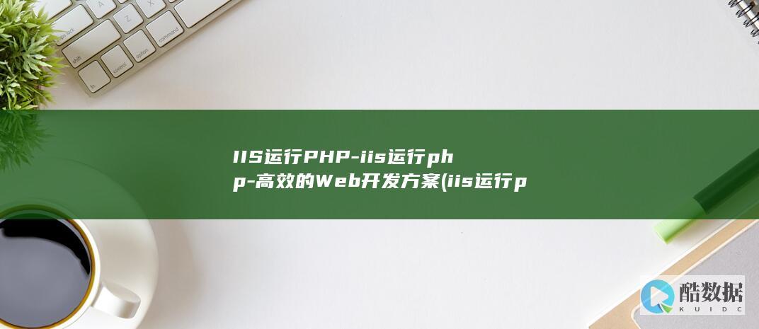 IIS运行PHP-iis运行php-高效的Web开发方案 (iis运行php程序)