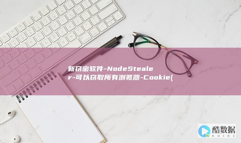新窃密软件-NodeStealer-可以窃取所有浏览器-Cookie (最新窃密技术)