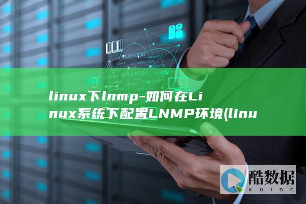 linux下lnmp-如何在Linux系统下配置LNMP环境 (linux小红帽系统)
