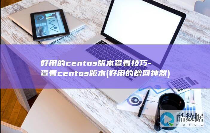 好用的centos版本查看技巧-查看centos版本 (好用的蹭网神器)