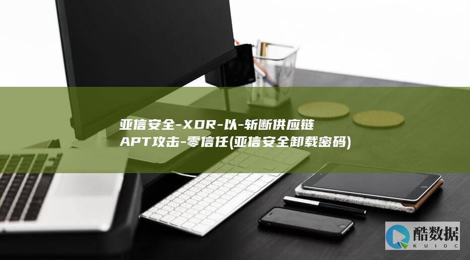 亚信安全-XDR-以-斩断供应链APT攻击-零信任 (亚信安全卸载密码)