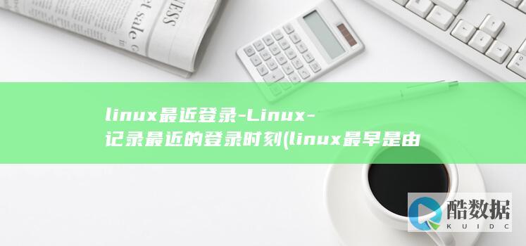 linux最近登录-Linux-记录最近的登录时刻 (linux最早是由哪位爱好者开发的)