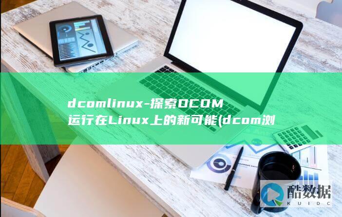 dcomlinux-探索DCOM运行在Linux上的新可能 (dcom浏览器)