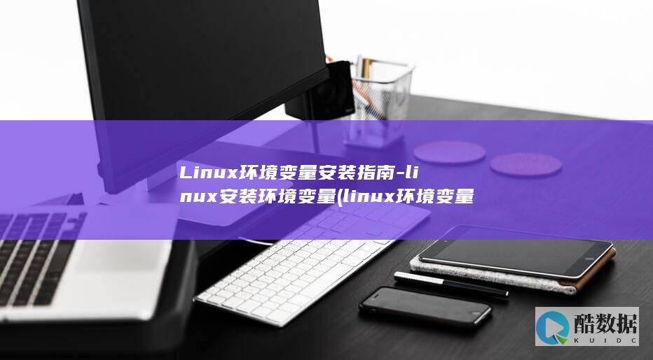 Linux环境变量安装指南-linux安装环境变量 (linux环境变量在哪个文件)