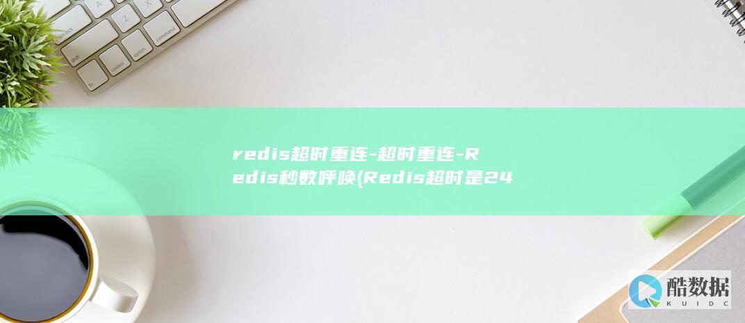 redis超时重连-超时重连-Redis秒数呼唤 (Redis超时是24小时还是15天)