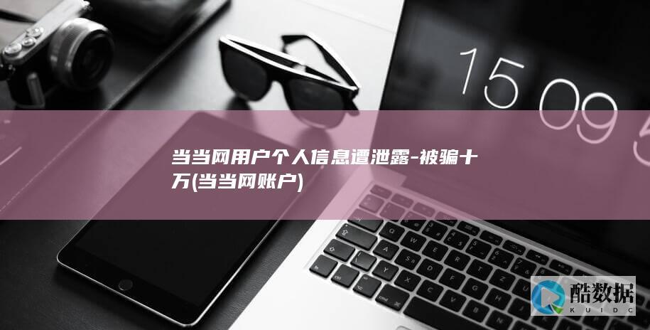 当当网用户个人信息遭泄露-被骗十万 (当当网账户)