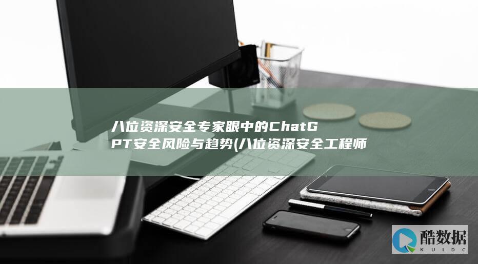 八位资深安全专家眼中的ChatGPT安全风险与趋势 (八位资深安全工程师)