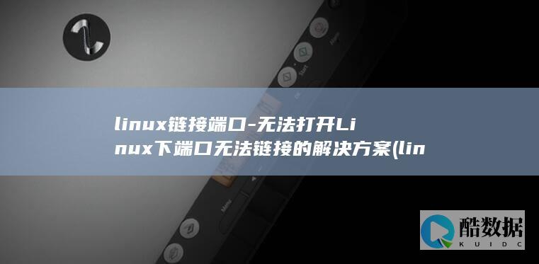 linux链接端口-无法打开Linux下端口无法链接的解决方案 (linux连接wifi)
