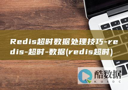 Redis超时数据处理技巧-redis-超时-数据 (redis超时)