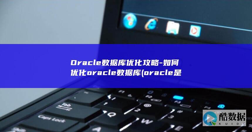 Oracle数据库优化攻略-如何优化oracle数据库 (oracle是什么)