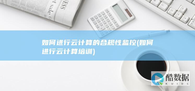 如何进行云计算的合规性监控 (如何进行云计算培训)