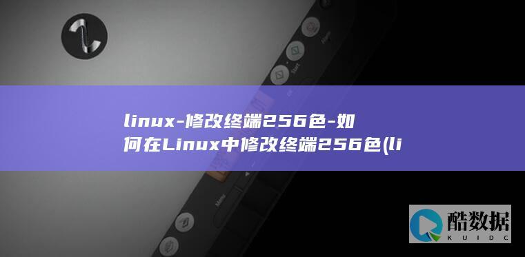linux-修改终端256色-如何在Linux中修改终端256色 (linux系统)