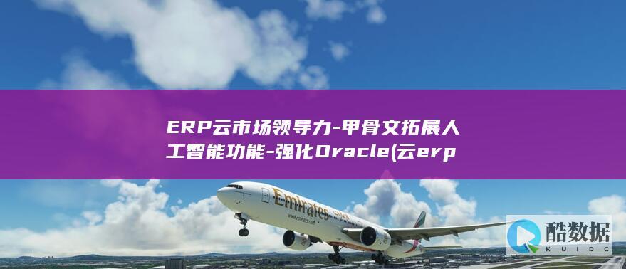 ERP云市场领导力-甲骨文拓展人工智能功能-强化Oracle (云erp平台)