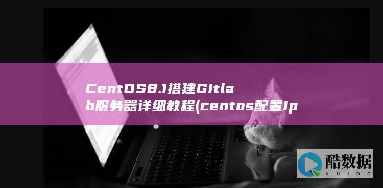 CentOS8.1搭建Gitlab服务器详细教程 (centos配置ip地址)
