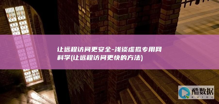 让远程访问更安全-浅谈虚拟专用网科学 (让远程访问更快的方法)