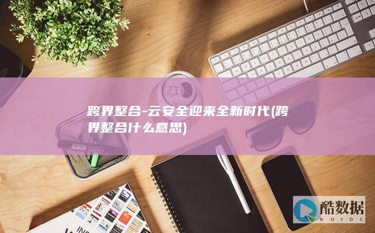 跨界整合-云安全迎来全新时代 (跨界整合什么意思)