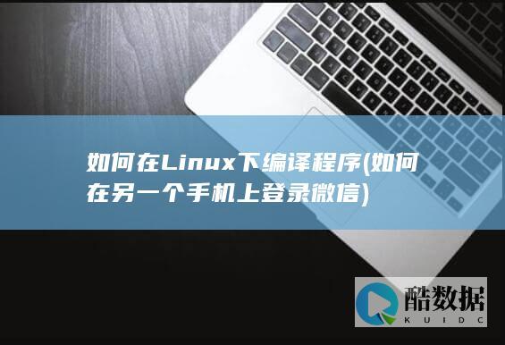 如何在Linux下编译程序 (如何在另一个手机上登录微信)