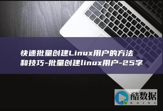 快速批量创建Linux用户的方法和技巧-批量创建linux用户-25字 (快速批量创建多个excel文件)