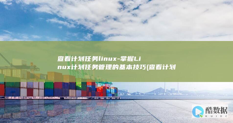 查看计划任务linux-掌握Linux计划任务管理的基本技巧 (查看计划任务的命令)