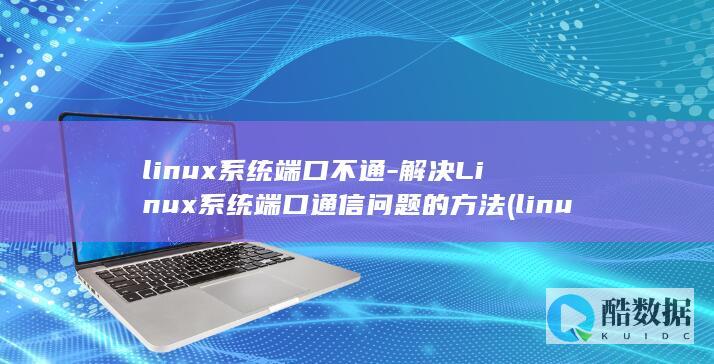linux系统端口不通-解决Linux系统端口通信问题的方法 (linux系统和win系统有什么区别?)