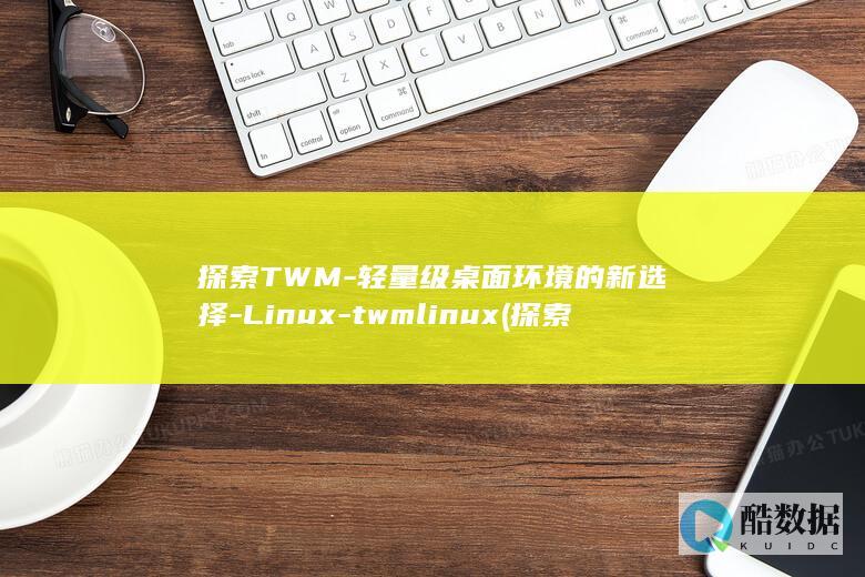 探索TWM-轻量级桌面环境的新选择-Linux-twmlinux (探索新境)