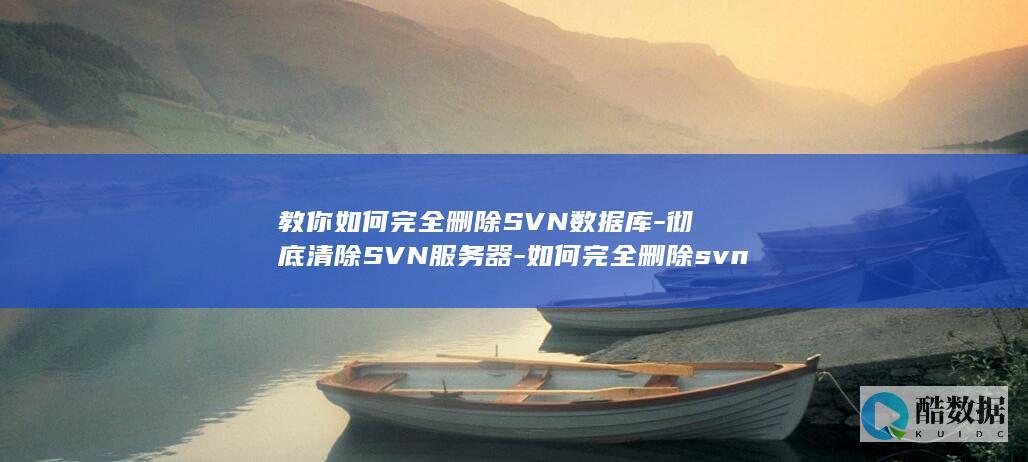 教你如何完全删除SVN数据库-彻底清除SVN服务器-如何完全删除svn服务器数据库 (教你如何完全卸载edge浏览器柳州智洋电脑)