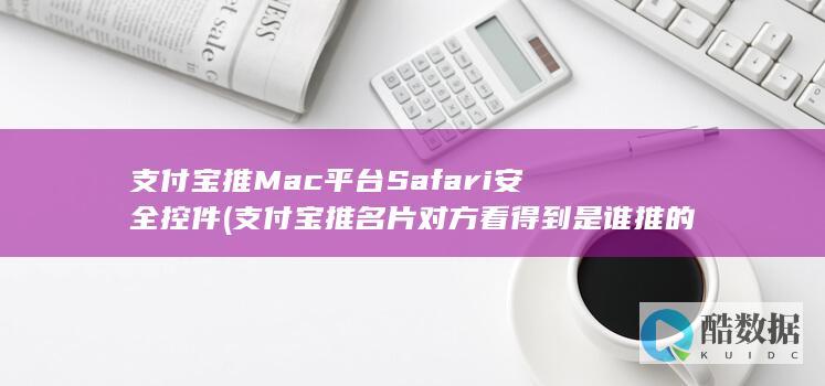 支付宝推Mac平台Safari安全控件 (支付宝推名片对方看得到是谁推的吗)