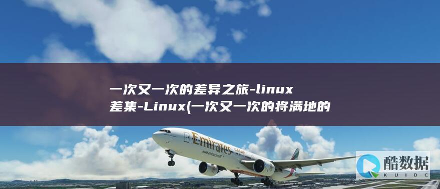一次又一次的差异之旅-linux差集-Linux (一次又一次的将满地的鲜花抛向空中)