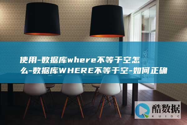 使用-数据库where不等于空怎么-数据库WHERE不等于空-如何正确使用 (使用数据库的sql语句)