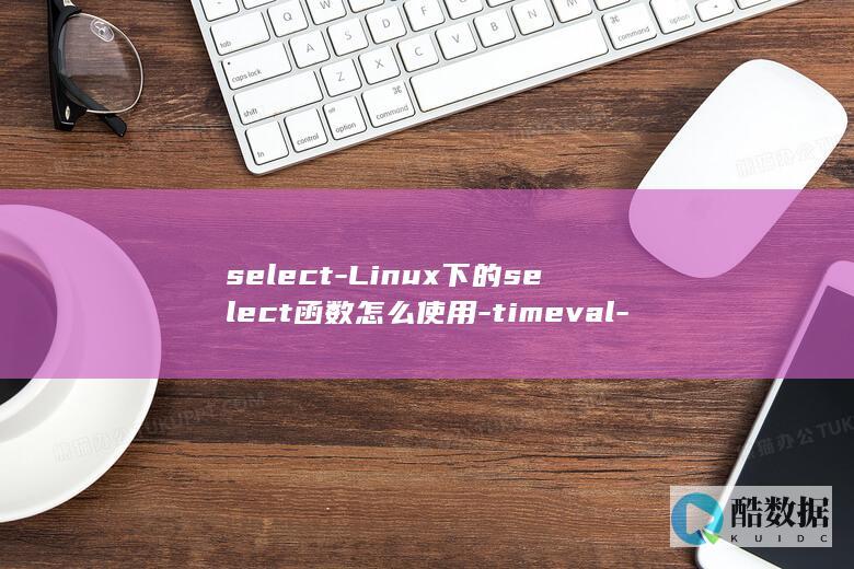 select-Linux下的select函数怎么使用-timeval-linux-详细讲解timeval参数含义 (select翻译成中文)