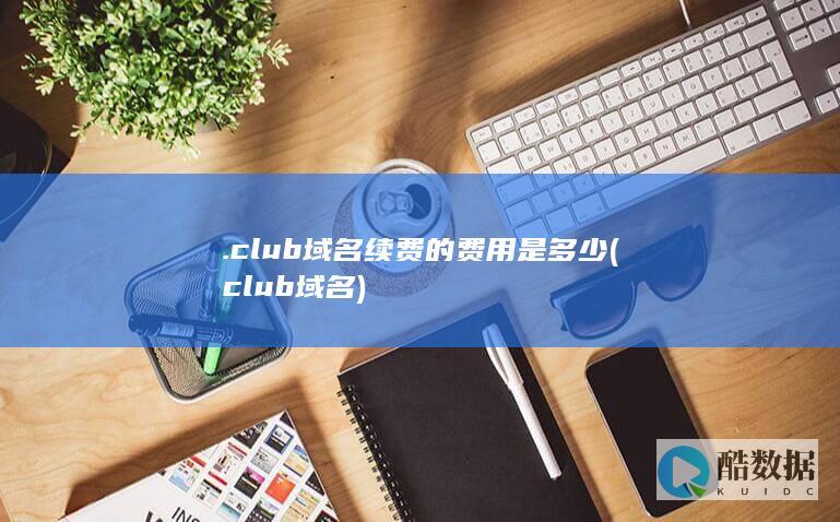 .club域名续费的费用是多少 (club域名)