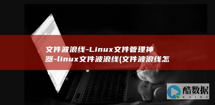 文件波浪线-Linux文件管理神器-linux文件波浪线 (文件波浪线怎么去除)
