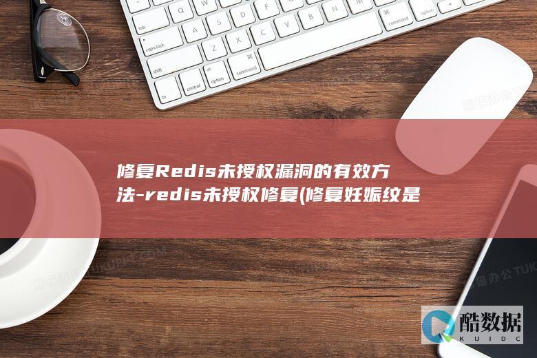 修复Redis未授权漏洞的有效方法-redis未授权修复 (修复妊娠纹是真的吗)