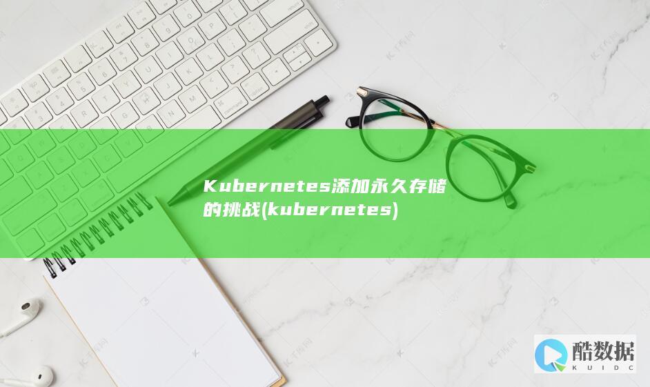 Kubernetes添加永久存储的挑战 (kubernetes)