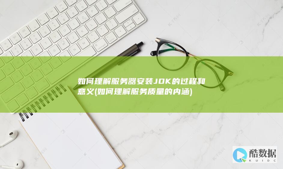 如何理解服务器安装JDK的过程和意义 (如何理解服务质量的内涵)
