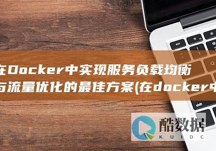 在Docker中实现服务负载均衡与流量优化的最佳方案 (在docker中部署性能会下降吗)