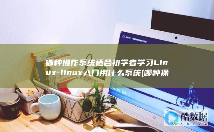 哪种操作系统适合初学者学习Linux-linux入门用什么系统 (哪种操作系统属于开源类型)