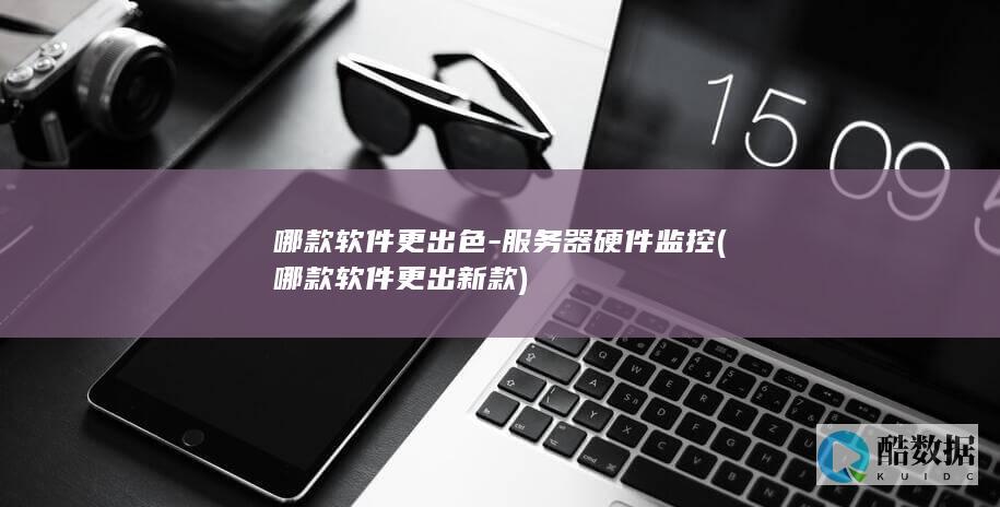 哪款软件更出色-服务器硬件监控 (哪款软件更出新款)