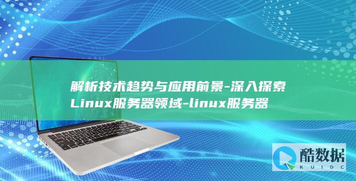 解析技术趋势与应用前景-深入探索Linux服务器领域-linux服务器领域 (解析技术趋势分析)